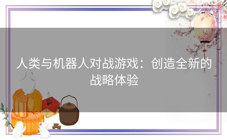 人类与机器人对战游戏：创造全新的战略体验