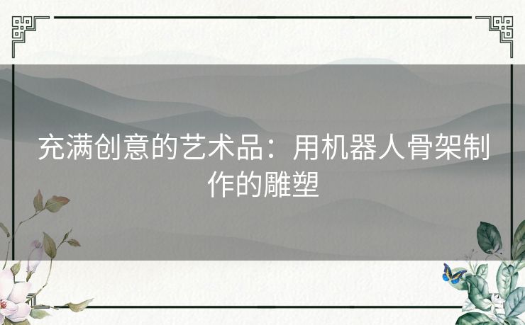充满创意的艺术品：用机器人骨架制作的雕塑