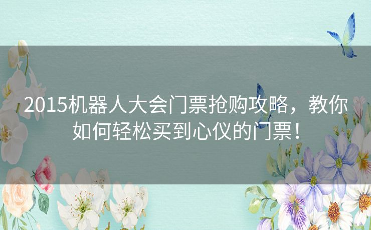 2015机器人大会门票抢购攻略，教你如何轻松买到心仪的门票！