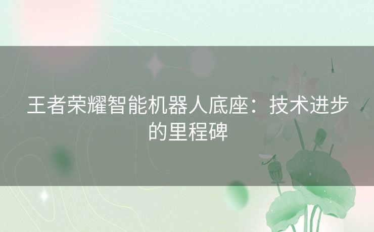 王者荣耀智能机器人底座：技术进步的里程碑