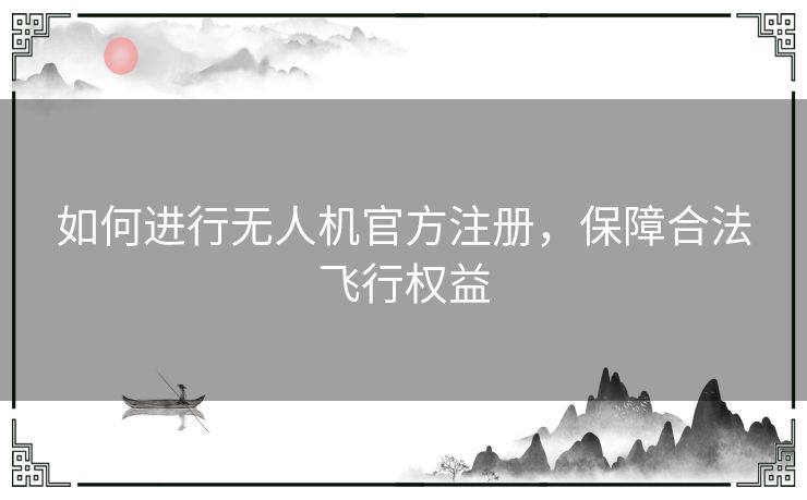 如何进行无人机官方注册，保障合法飞行权益
