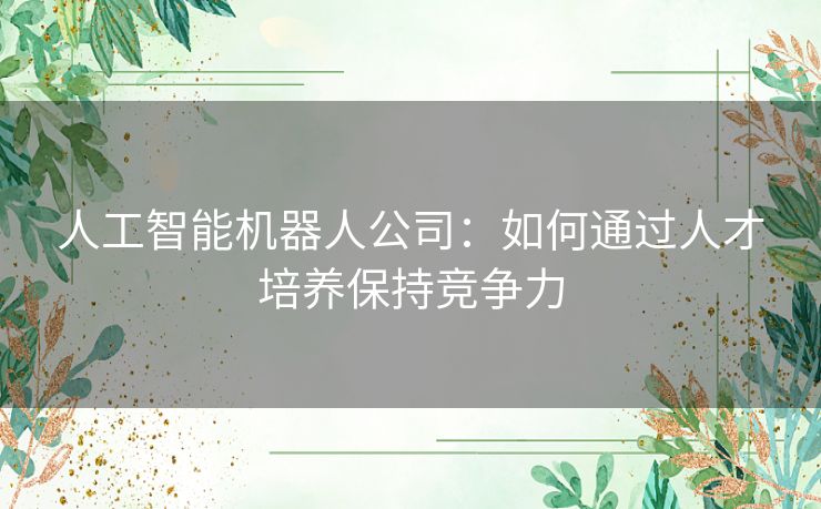 人工智能机器人公司：如何通过人才培养保持竞争力
