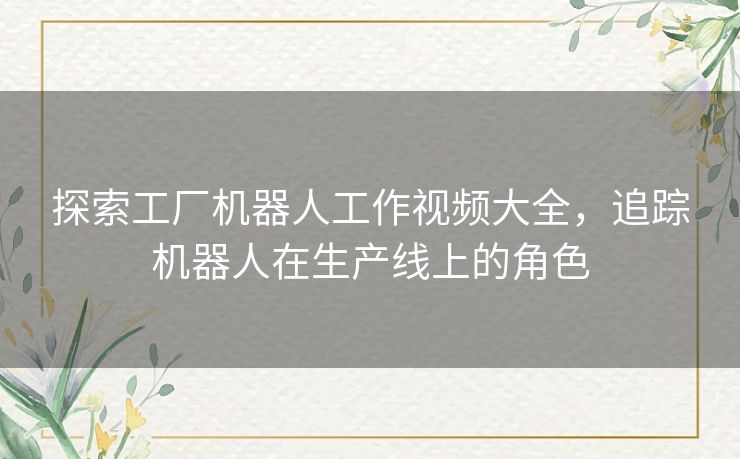 探索工厂机器人工作视频大全，追踪机器人在生产线上的角色