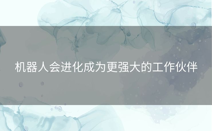 机器人会进化成为更强大的工作伙伴