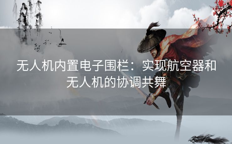 无人机内置电子围栏：实现航空器和无人机的协调共舞