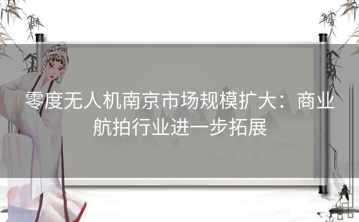 零度无人机南京市场规模扩大：商业航拍行业进一步拓展
