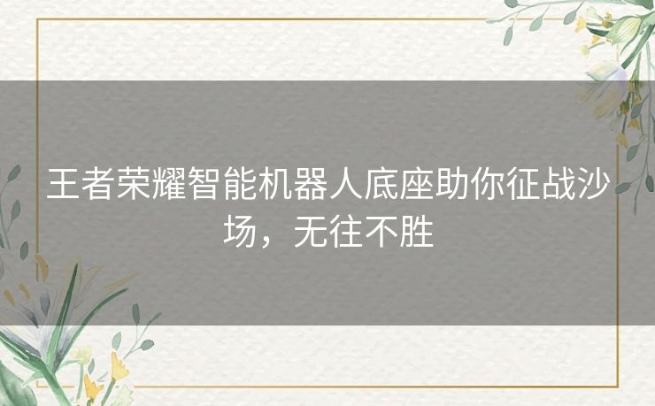 王者荣耀智能机器人底座助你征战沙场，无往不胜