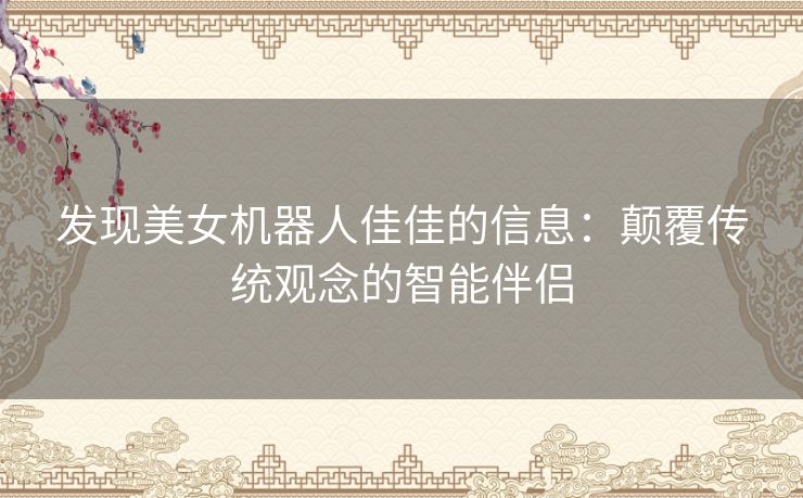 发现美女机器人佳佳的信息：颠覆传统观念的智能伴侣