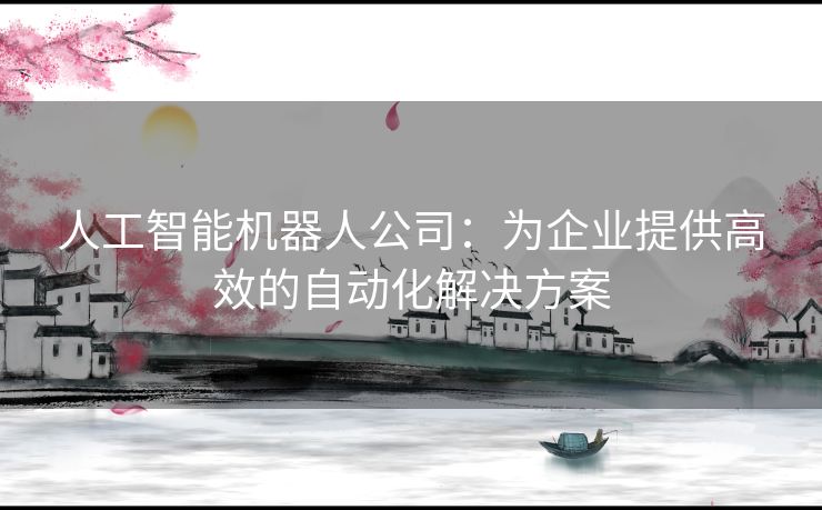 人工智能机器人公司：为企业提供高效的自动化解决方案