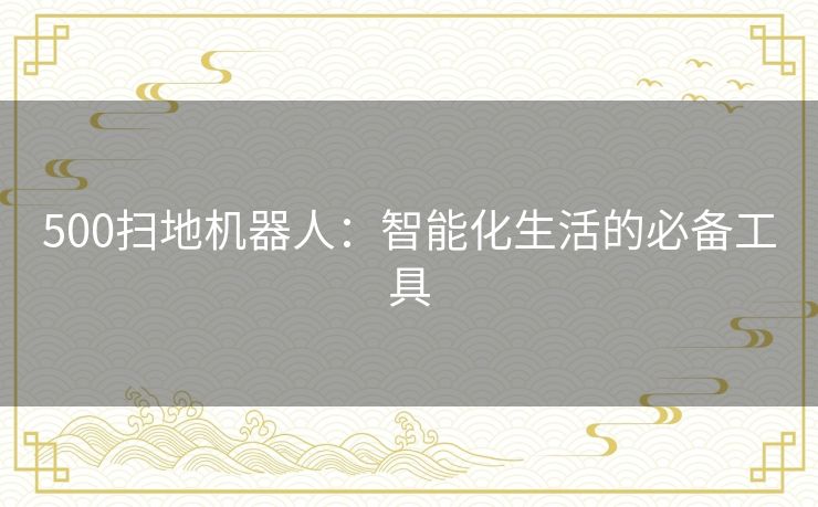 500扫地机器人：智能化生活的必备工具
