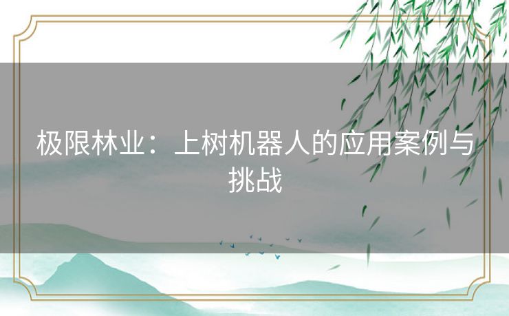 极限林业：上树机器人的应用案例与挑战