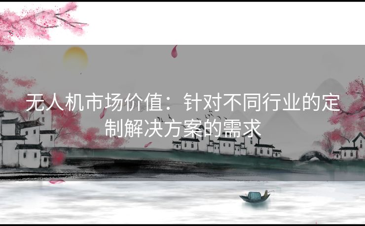 无人机市场价值：针对不同行业的定制解决方案的需求