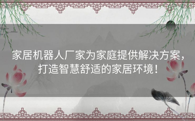 家居机器人厂家为家庭提供解决方案，打造智慧舒适的家居环境！