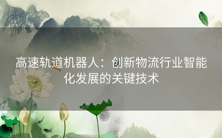 高速轨道机器人：创新物流行业智能化发展的关键技术