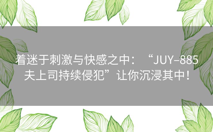 着迷于刺激与快感之中：“JUY–885夫上司持续侵犯”让你沉浸其中！