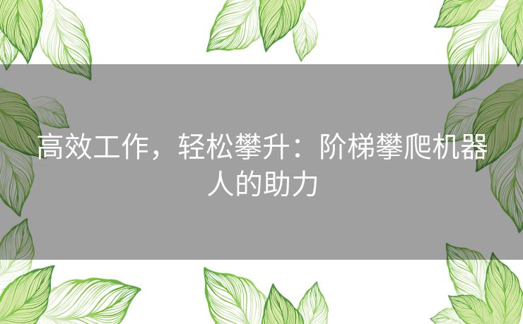 高效工作，轻松攀升：阶梯攀爬机器人的助力