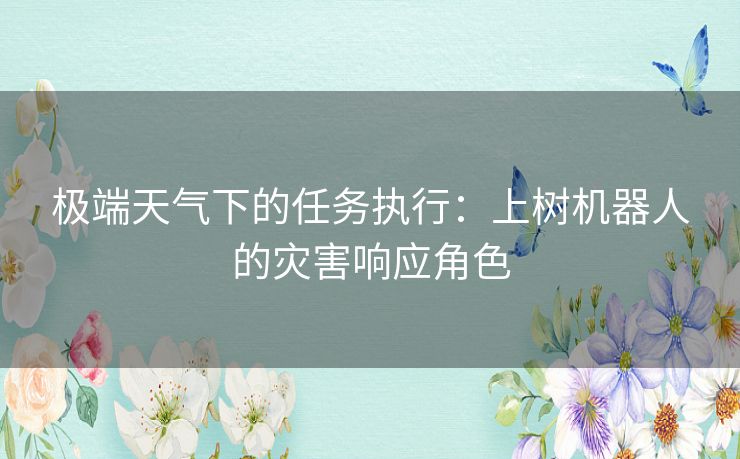 极端天气下的任务执行：上树机器人的灾害响应角色