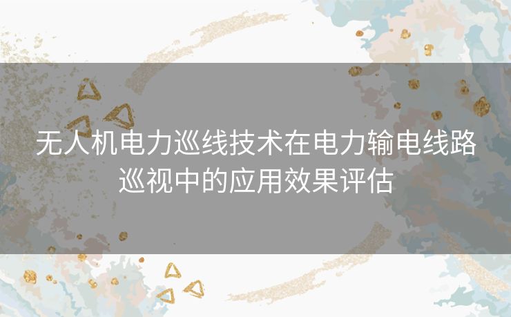 无人机电力巡线技术在电力输电线路巡视中的应用效果评估