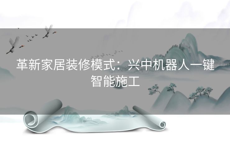 革新家居装修模式：兴中机器人一键智能施工