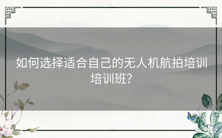 如何选择适合自己的无人机航拍培训培训班？
