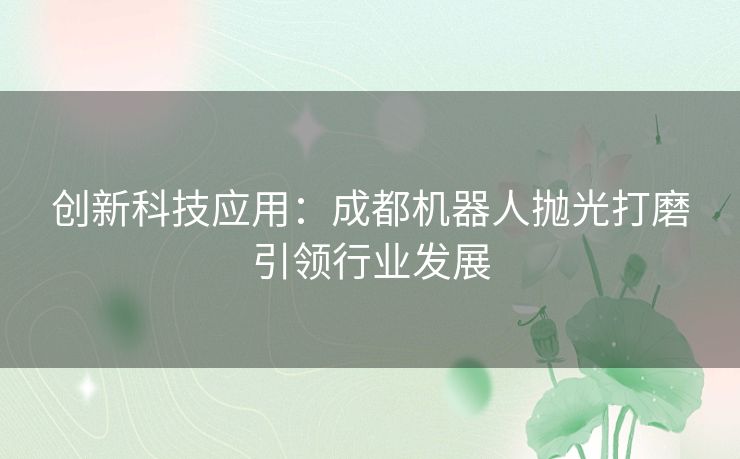 创新科技应用：成都机器人抛光打磨引领行业发展