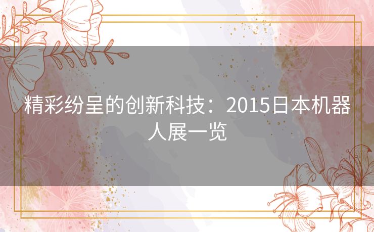 精彩纷呈的创新科技：2015日本机器人展一览