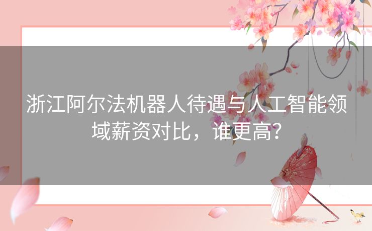 浙江阿尔法机器人待遇与人工智能领域薪资对比，谁更高？
