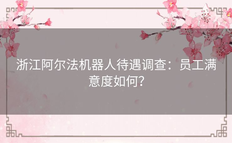 浙江阿尔法机器人待遇调查：员工满意度如何？