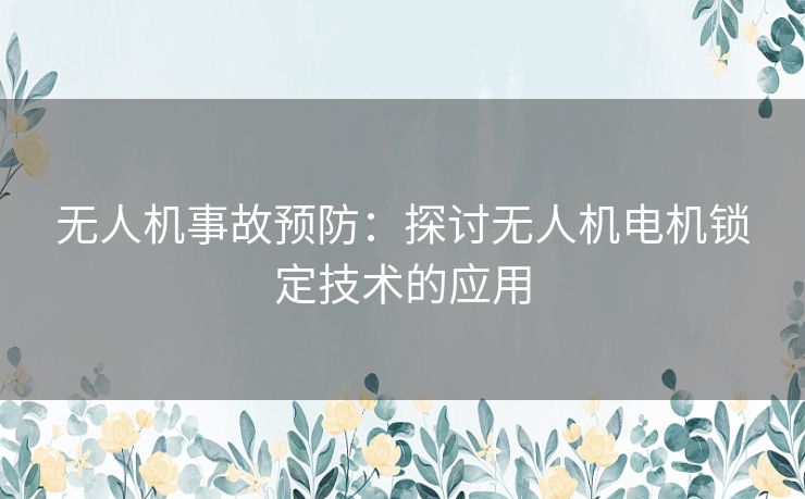 无人机事故预防：探讨无人机电机锁定技术的应用