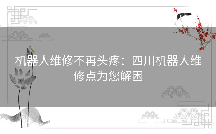 机器人维修不再头疼：四川机器人维修点为您解困