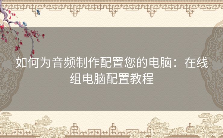 如何为音频制作配置您的电脑：在线组电脑配置教程