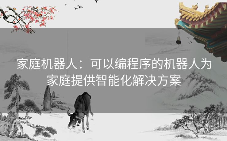 家庭机器人：可以编程序的机器人为家庭提供智能化解决方案