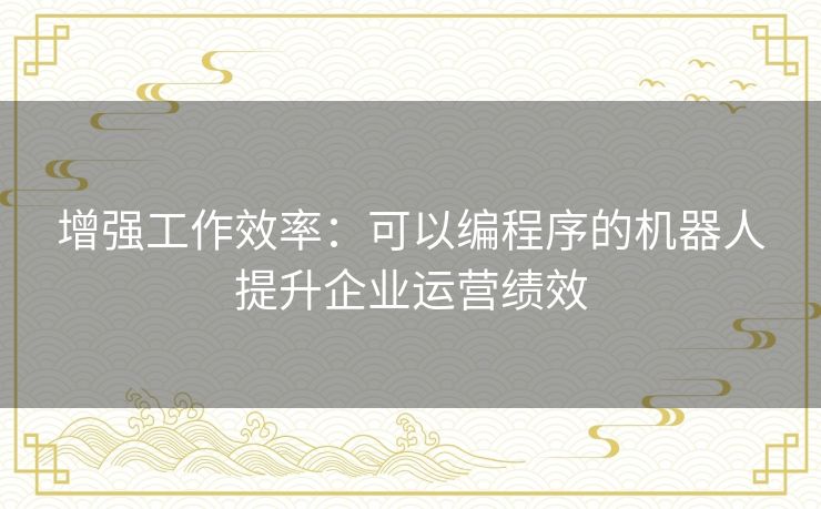 增强工作效率：可以编程序的机器人提升企业运营绩效