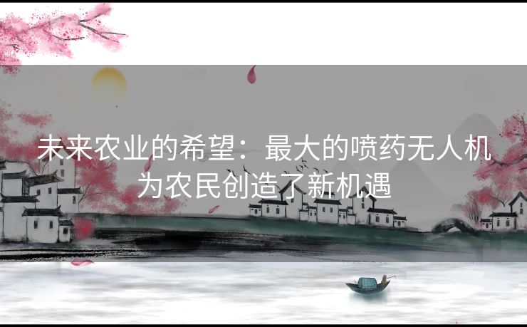 未来农业的希望：最大的喷药无人机为农民创造了新机遇