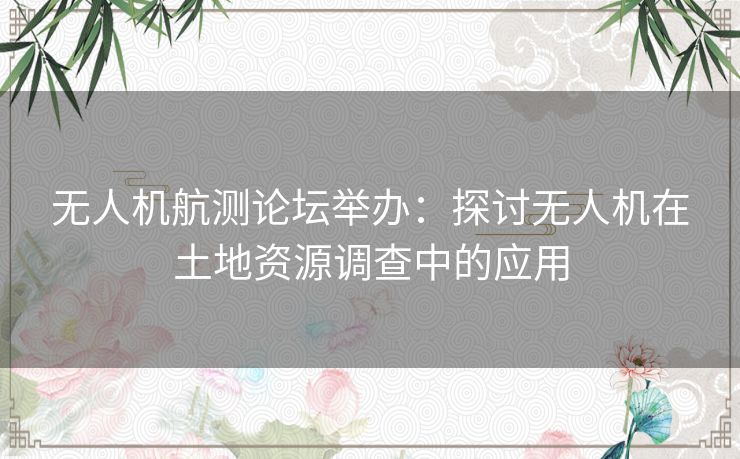 无人机航测论坛举办：探讨无人机在土地资源调查中的应用