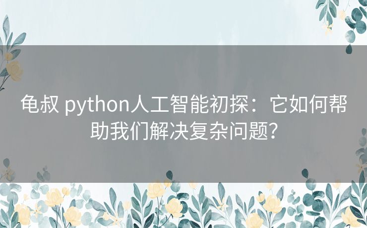 龟叔 python人工智能初探：它如何帮助我们解决复杂问题？