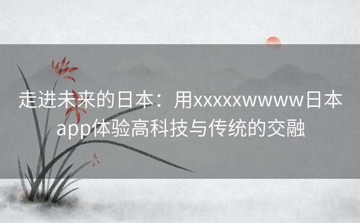 走进未来的日本：用xxxxxwwww日本app体验高科技与传统的交融