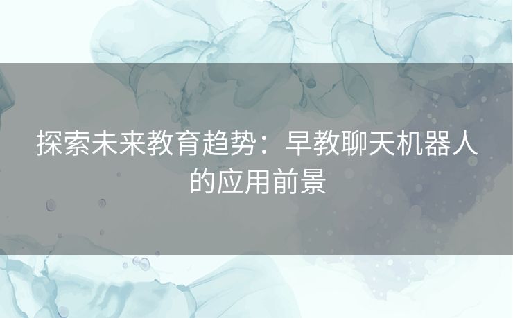 探索未来教育趋势：早教聊天机器人的应用前景