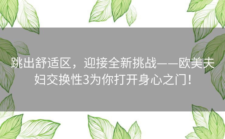 跳出舒适区，迎接全新挑战——欧美夫妇交换性3为你打开身心之门！