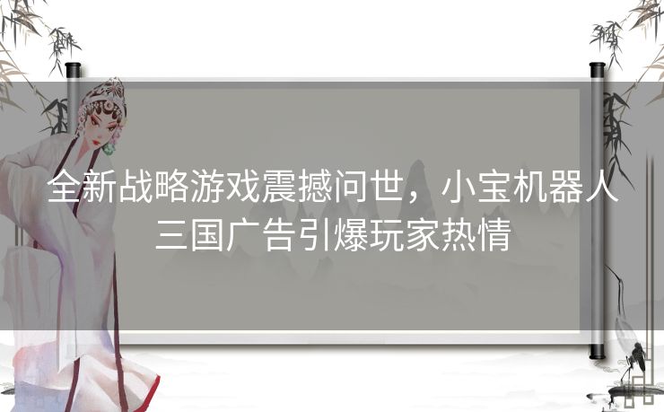 全新战略游戏震撼问世，小宝机器人三国广告引爆玩家热情