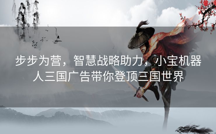 步步为营，智慧战略助力，小宝机器人三国广告带你登顶三国世界