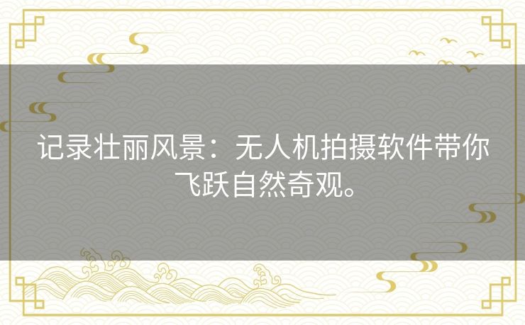记录壮丽风景：无人机拍摄软件带你飞跃自然奇观。