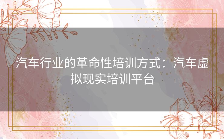 汽车行业的革命性培训方式：汽车虚拟现实培训平台
