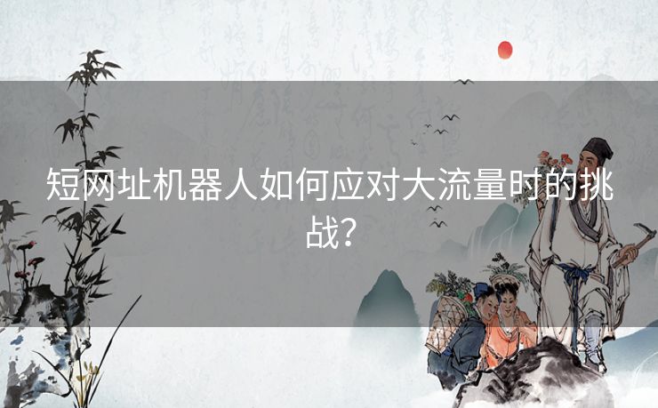 短网址机器人如何应对大流量时的挑战？