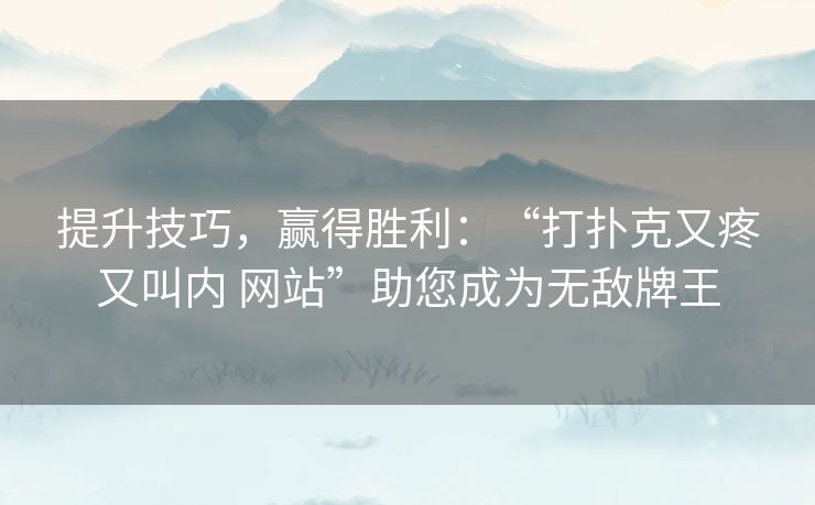 提升技巧，赢得胜利：“打扑克又疼又叫内 网站”助您成为无敌牌王