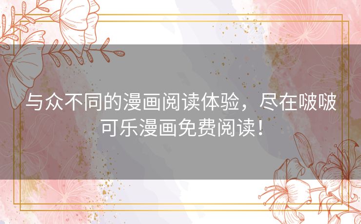 与众不同的漫画阅读体验，尽在啵啵可乐漫画免费阅读！