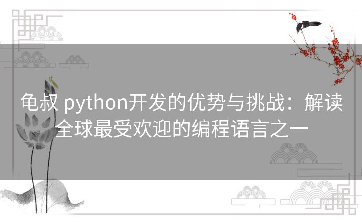 龟叔 python开发的优势与挑战：解读全球最受欢迎的编程语言之一