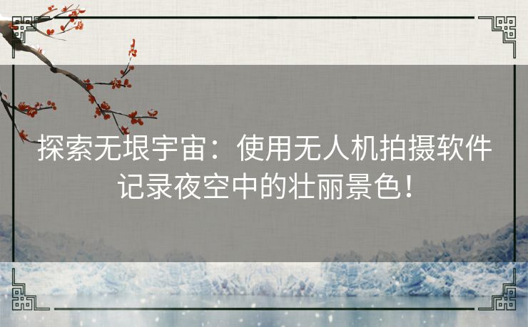探索无垠宇宙：使用无人机拍摄软件记录夜空中的壮丽景色！