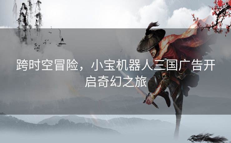 跨时空冒险，小宝机器人三国广告开启奇幻之旅