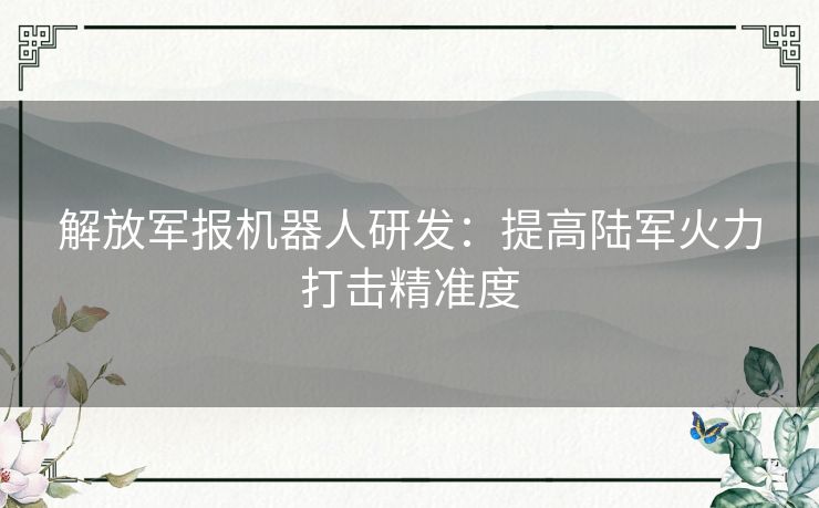 解放军报机器人研发：提高陆军火力打击精准度